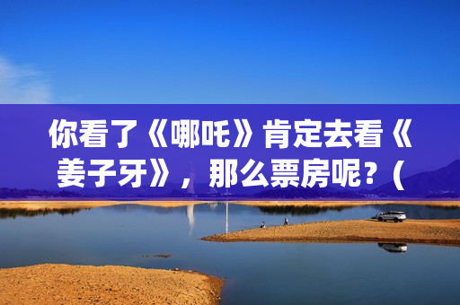 你看了《哪吒》肯定去看《姜子牙》，那么票房呢？(你看了《哪吒》的感受)