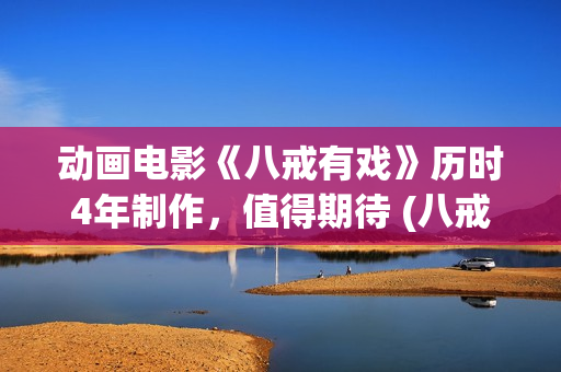 动画电影《八戒有戏》历时4年制作，值得期待 (八戒八戒是什么动画片)