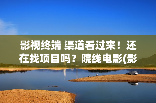 影视终端 渠道看过来！还在找项目吗？院线电影(影视终端 渠道有哪些)