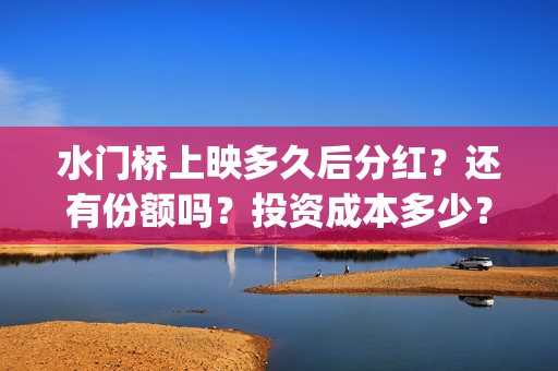 水门桥上映多久后分红？还有份额吗？投资成本多少？(水门桥电影拍好了吗)