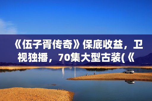 《伍子胥传奇》保底收益，卫视独播，70集大型古装(《伍子胥传奇》电视剧手机免费观看)