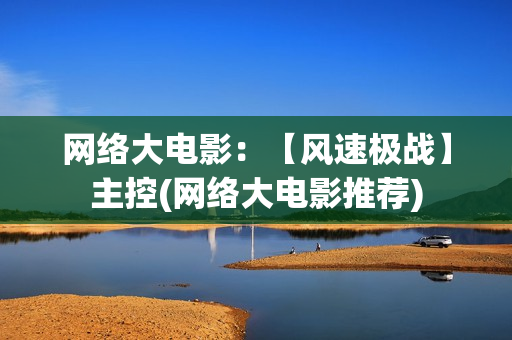 网络大电影：【风速极战】主控(网络大电影推荐)
