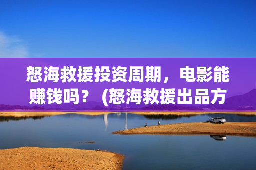 怒海救援投资周期，电影能赚钱吗？ (怒海救援出品方是谁)