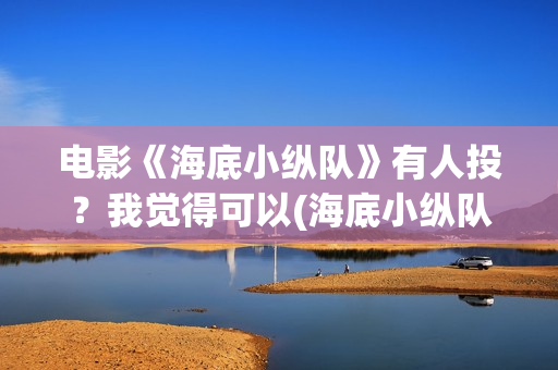 电影《海底小纵队》有人投？我觉得可以(海底小纵队的最新电影)
