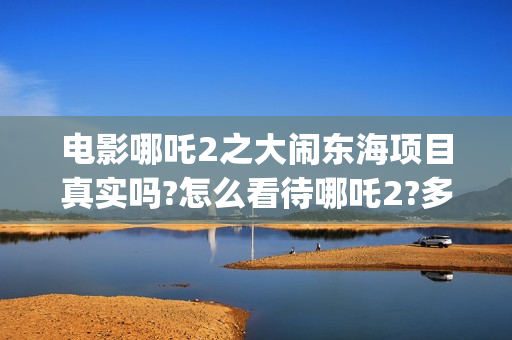 电影哪吒2之大闹东海项目真实吗?怎么看待哪吒2?多少起投?(电影 哪吒2)