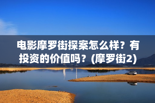 电影摩罗街探案怎么样？有投资的价值吗？(摩罗街2)