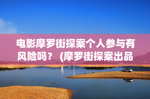 电影摩罗街探案个人参与有风险吗？ (摩罗街探案出品方)