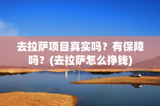 去拉萨项目真实吗？有保障吗？(去拉萨怎么挣钱)