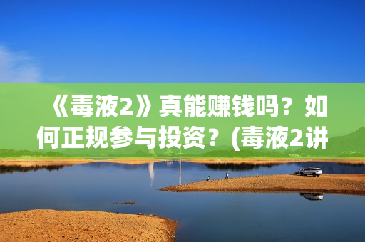 《毒液2》真能赚钱吗？如何正规参与投资？(毒液2讲啥)