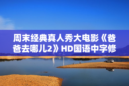 周末经典真人秀大电影《爸爸去哪儿2》HD国语中字修复