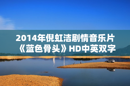2014年倪虹洁剧情音乐片《蓝色骨头》HD中英双字