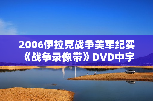 2006伊拉克战争美军纪实《战争录像带》DVD中字