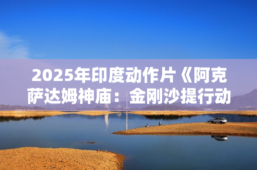 2025年印度动作片《阿克萨达姆神庙：金刚沙提行动》HD印地语中字