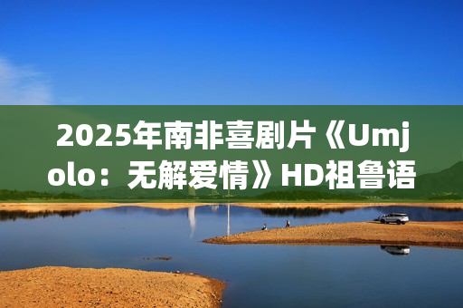 2025年南非喜剧片《Umjolo：无解爱情》HD祖鲁语中字