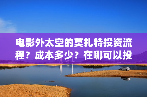 电影外太空的莫扎特投资流程？成本多少？在哪可以投资？门槛多少？(电影外太空的莫扎特演员表)