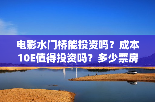 电影水门桥能投资吗？成本10E值得投资吗？多少票房才能回本？(水门桥电影简介)