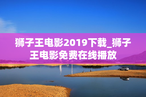 狮子王电影2019下载_狮子王电影免费在线播放