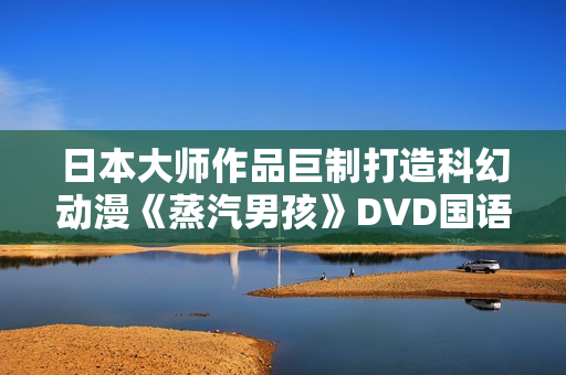 日本大师作品巨制打造科幻动漫《蒸汽男孩》DVD国语中字