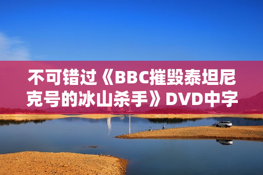 不可错过《BBC摧毁泰坦尼克号的冰山杀手》DVD中字