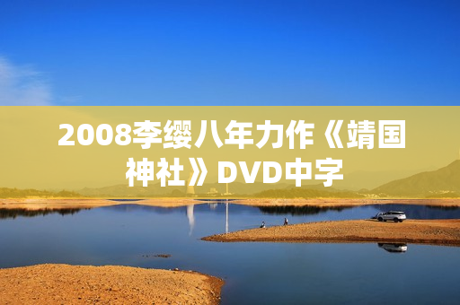 2008李缨八年力作《靖国 神社》DVD中字