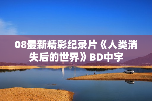 08最新精彩纪录片《人类消失后的世界》BD中字