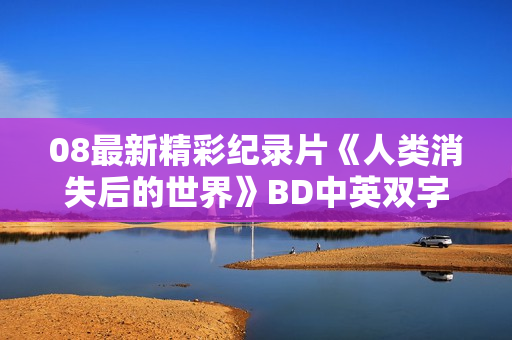 08最新精彩纪录片《人类消失后的世界》BD中英双字