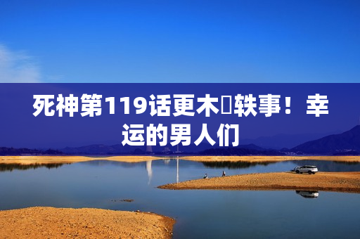 死神第119话更木隊轶事！幸运的男人们