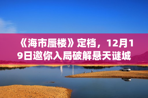 《海市蜃楼》定档，12月19日邀你入局破解悬天谜城(海市蜃楼电影原名)