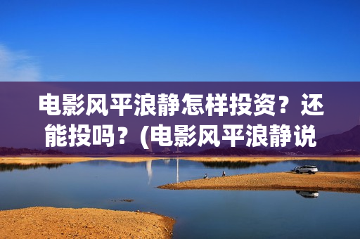电影风平浪静怎样投资？还能投吗？(电影风平浪静说的是什么)