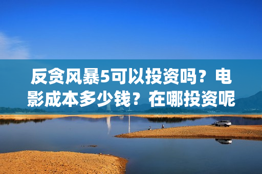 反贪风暴5可以投资吗？电影成本多少钱？在哪投资呢？(反贪风暴5资源上哪找)