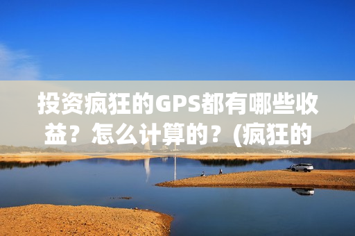 投资疯狂的GPS都有哪些收益？怎么计算的？(疯狂的jps投资)