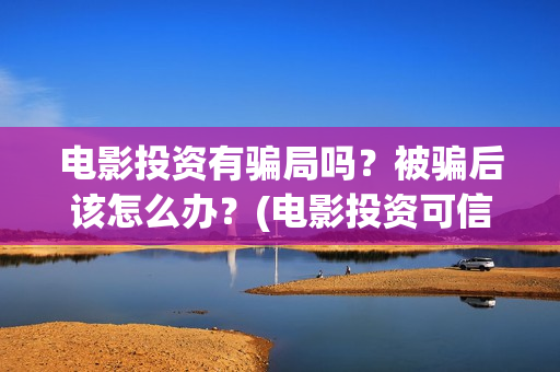 电影投资有骗局吗？被骗后该怎么办？(电影投资可信吗)