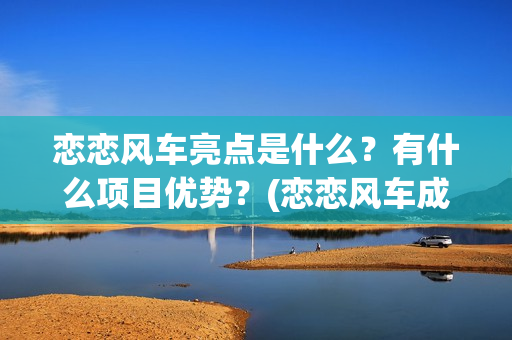 恋恋风车亮点是什么？有什么项目优势？(恋恋风车成本)