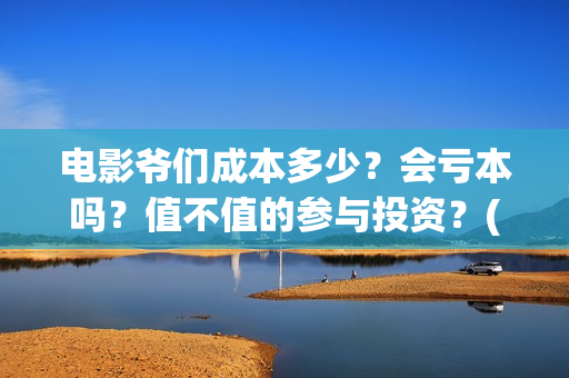 电影爷们成本多少？会亏本吗？值不值的参与投资？(爷们这部电影电影前景怎么样)