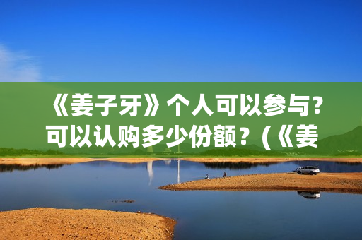 《姜子牙》个人可以参与？可以认购多少份额？(《姜子牙》人物简介)