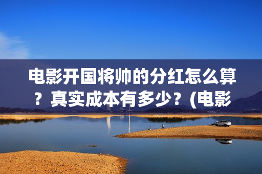 电影开国将帅的分红怎么算？真实成本有多少？(电影开国将帅的演员表)