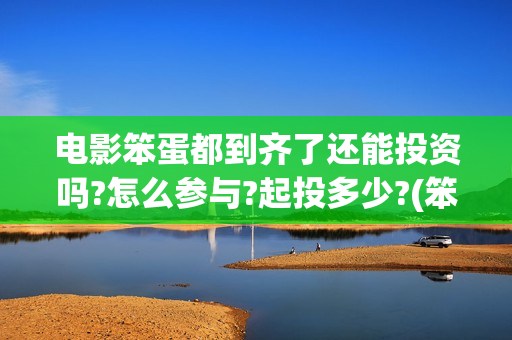 电影笨蛋都到齐了还能投资吗?怎么参与?起投多少?(笨蛋都到齐了主题曲) 电影笨蛋都到齐了还能投资吗?怎么参与?起投多少?(笨蛋都到齐了主题曲)