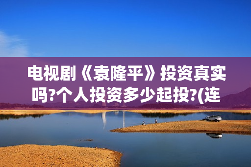 电视剧《袁隆平》投资真实吗?个人投资多少起投?(连续剧袁隆平)