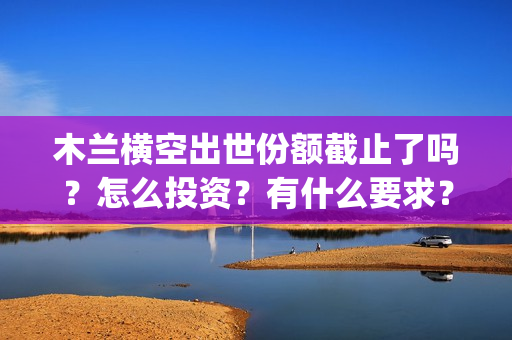 木兰横空出世份额截止了吗？怎么投资？有什么要求？(木兰 横空出世)