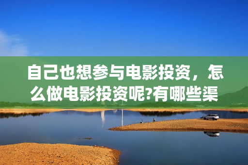 自己也想参与电影投资，怎么做电影投资呢?有哪些渠道？(自己也想参与电竞比赛)