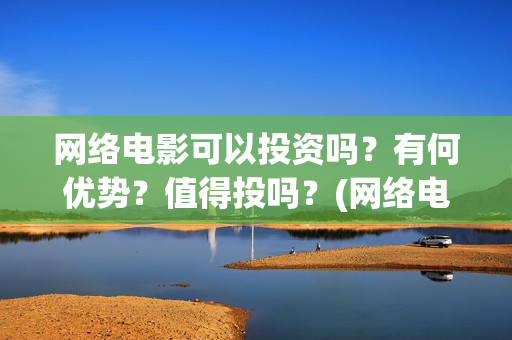 网络电影可以投资吗？有何优势？值得投吗？(网络电影能投屏吗)