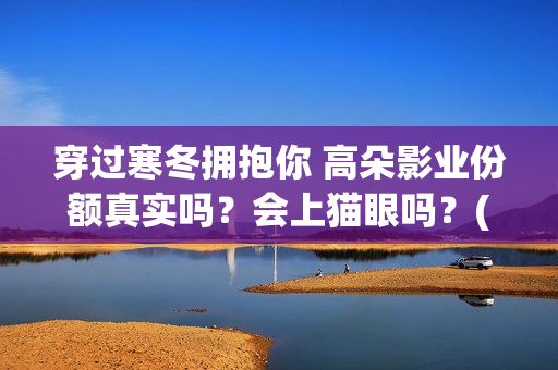 穿过寒冬拥抱你 高朵影业份额真实吗？会上猫眼吗？(穿过寒冬拥抱你免费观看完整版)