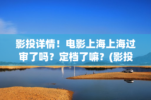 影投详情！电影上海上海过审了吗？定档了嘛？(影投 影院 院线)
