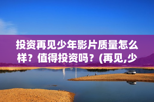 投资再见少年影片质量怎么样？值得投资吗？(再见,少年能投吗)