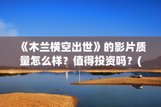 《木兰横空出世》的影片质量怎么样？值得投资吗？(木兰横空出世会火吗)