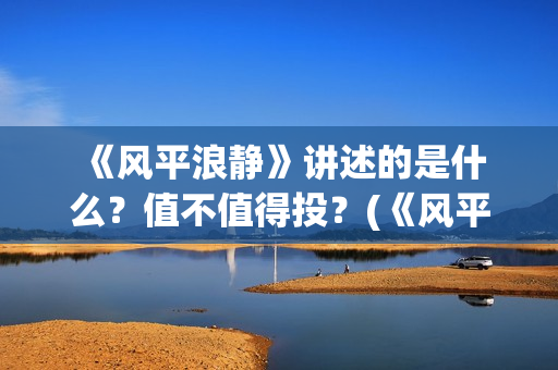  《风平浪静》讲述的是什么？值不值得投？(《风平浪静》宋佳片段)