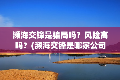 濒海交锋是骗局吗？风险高吗？(濒海交锋是哪家公司出品)