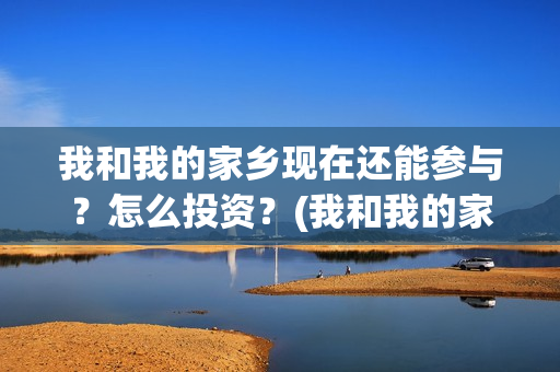 我和我的家乡现在还能参与？怎么投资？(我和我的家乡详情)