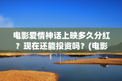 电影爱情神话上映多久分红？现在还能投资吗？(电影爱情神话完整版)