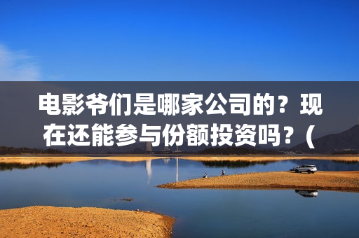电影爷们是哪家公司的？现在还能参与份额投资吗？(爷们是哪年的电视剧)